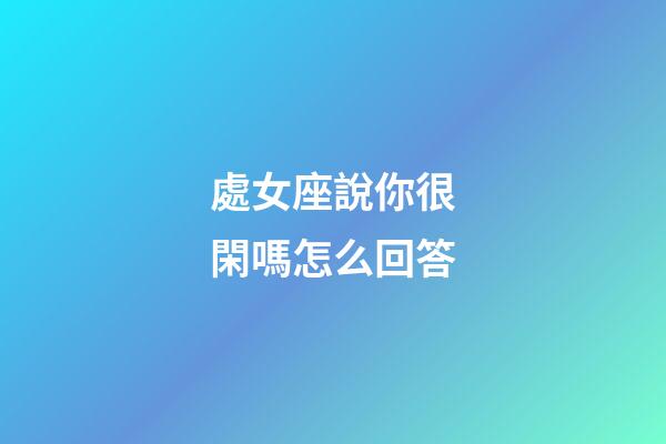 處女座說你很閑嗎怎么回答-第1張-星座運勢-玄機派