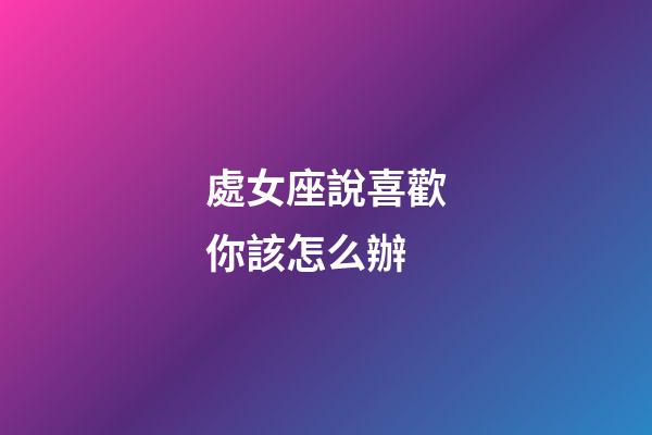 處女座說喜歡你該怎么辦-第1張-星座運勢-玄機派