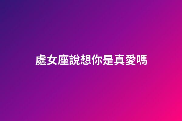 處女座說想你是真愛嗎-第1張-星座運勢-玄機派