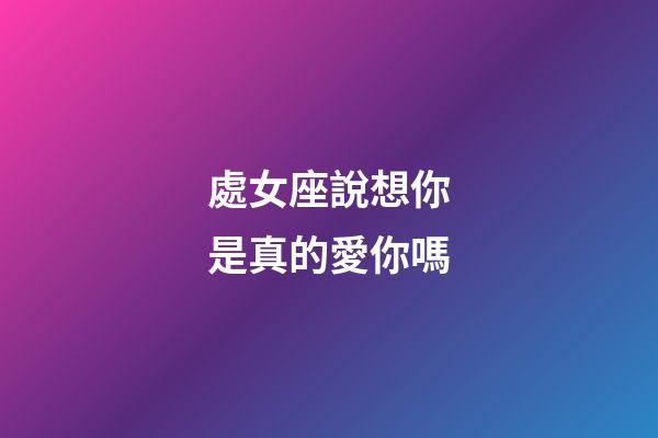 處女座說想你是真的愛你嗎-第1張-星座運勢-玄機派