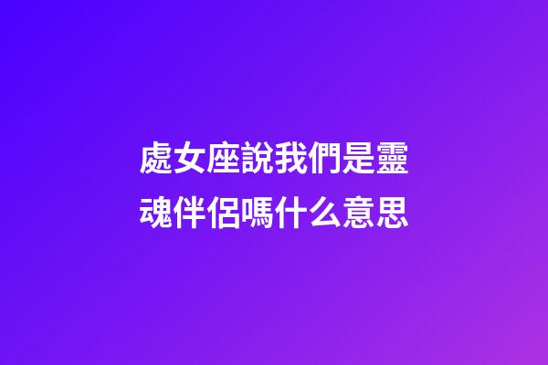 處女座說我們是靈魂伴侶嗎什么意思-第1張-星座運勢-玄機派