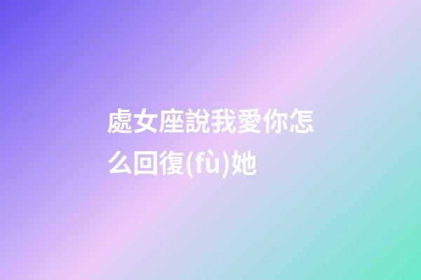 處女座說我愛你怎么回復(fù)她-第1張-星座運勢-玄機派