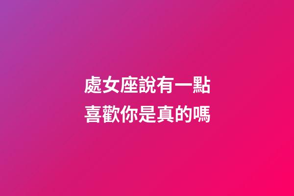 處女座說有一點喜歡你是真的嗎-第1張-星座運勢-玄機派