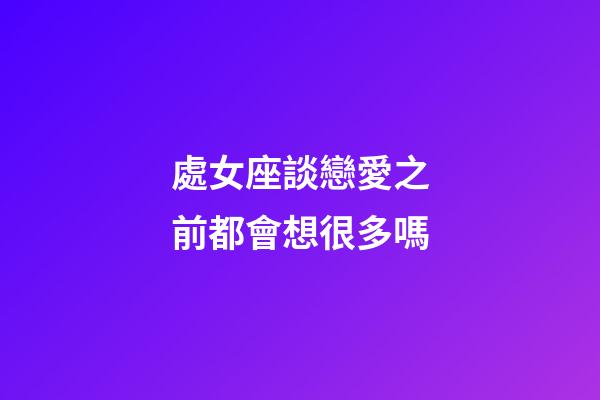 處女座談戀愛之前都會想很多嗎-第1張-星座運勢-玄機派