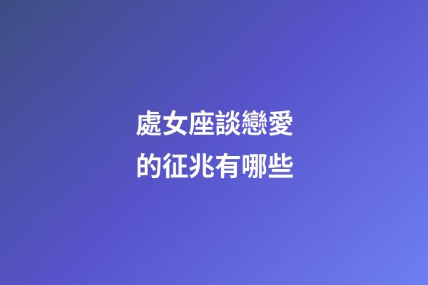 處女座談戀愛的征兆有哪些-第1張-星座運(yùn)勢(shì)-玄機(jī)派