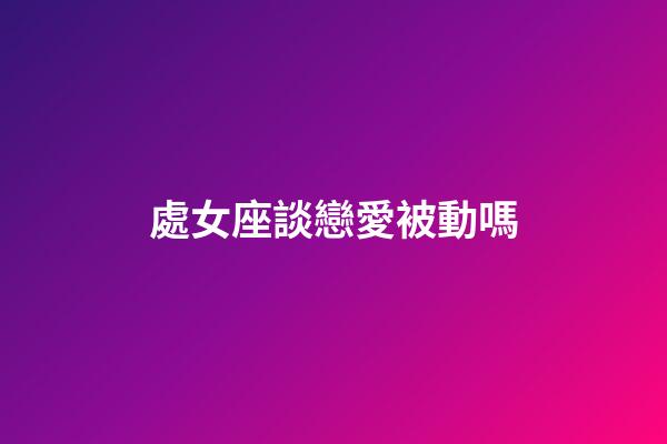 處女座談戀愛被動嗎-第1張-星座運勢-玄機派