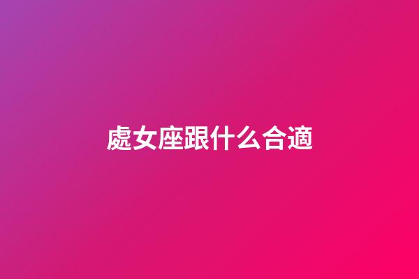 處女座跟什么合適-第1張-星座運勢-玄機派