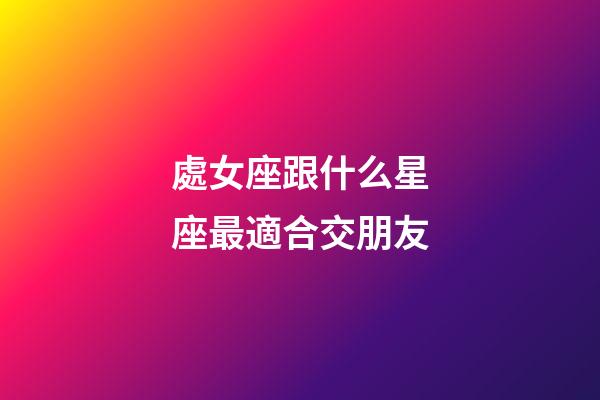 處女座跟什么星座最適合交朋友-第1張-星座運勢-玄機派