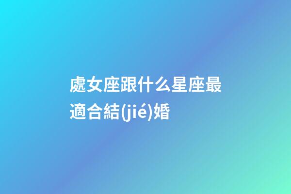 處女座跟什么星座最適合結(jié)婚-第1張-星座運勢-玄機派