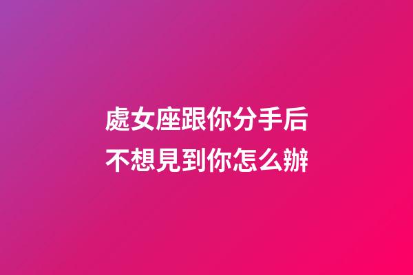 處女座跟你分手后不想見到你怎么辦-第1張-星座運勢-玄機派