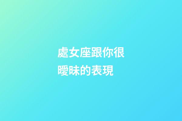 處女座跟你很曖昧的表現-第1張-星座運勢-玄機派