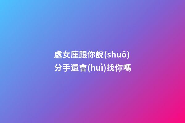 處女座跟你說(shuō)分手還會(huì)找你嗎-第1張-星座運(yùn)勢(shì)-玄機(jī)派