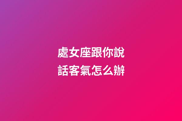 處女座跟你說話客氣怎么辦-第1張-星座運勢-玄機派