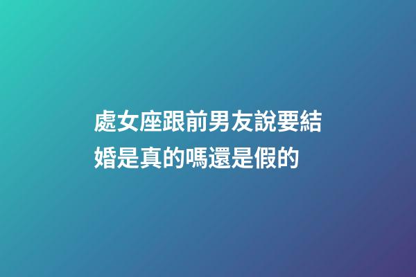 處女座跟前男友說要結婚是真的嗎還是假的-第1張-星座運勢-玄機派