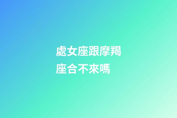 處女座跟摩羯座合不來嗎-第1張-星座運勢-玄機派