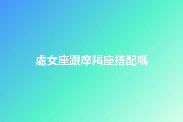 處女座跟摩羯座搭配嗎-第1張-星座運(yùn)勢(shì)-玄機(jī)派