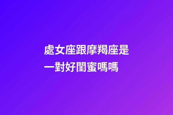 處女座跟摩羯座是一對好閨蜜嗎嗎-第1張-星座運勢-玄機派