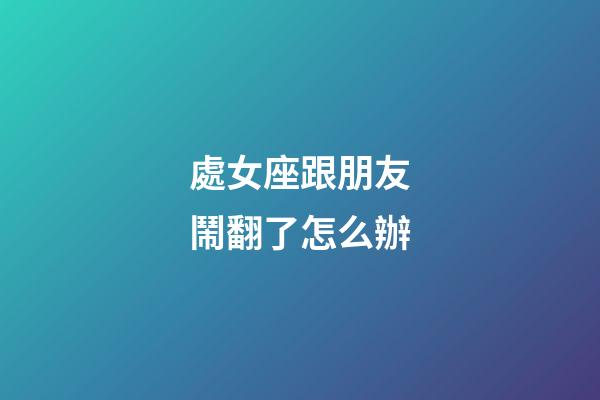 處女座跟朋友鬧翻了怎么辦-第1張-星座運勢-玄機派