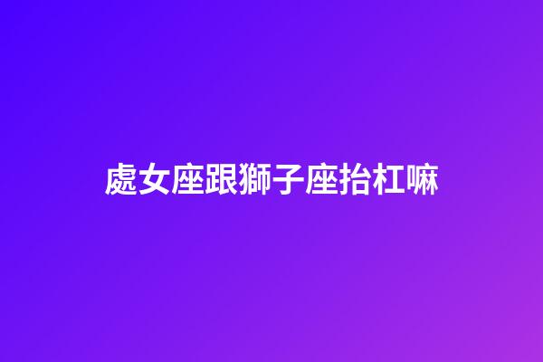 處女座跟獅子座抬杠嘛-第1張-星座運(yùn)勢-玄機(jī)派