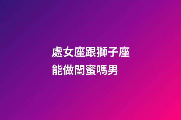 處女座跟獅子座能做閨蜜嗎男-第1張-星座運勢-玄機派