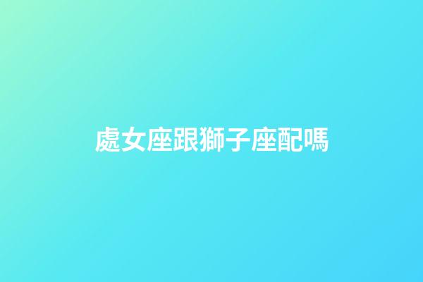 處女座跟獅子座配嗎-第1張-星座運勢-玄機派