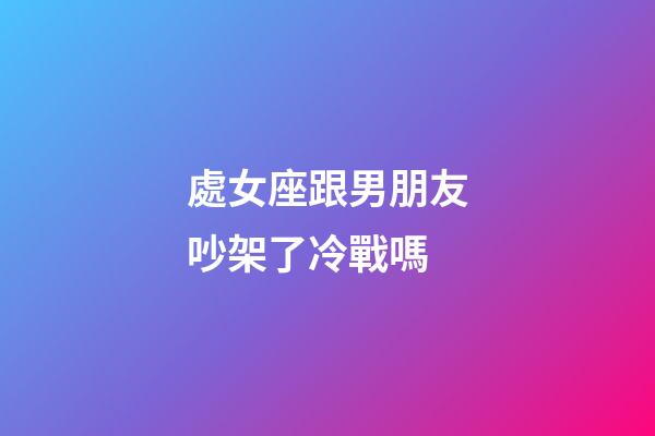 處女座跟男朋友吵架了冷戰嗎-第1張-星座運勢-玄機派