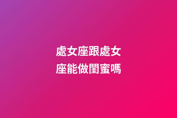 處女座跟處女座能做閨蜜嗎-第1張-星座運勢-玄機派