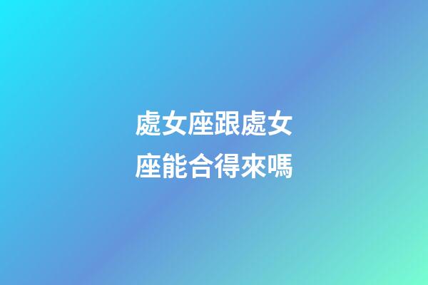 處女座跟處女座能合得來嗎-第1張-星座運勢-玄機派