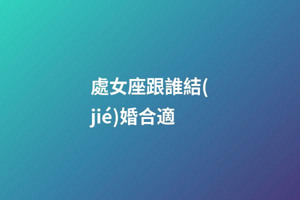 處女座跟誰結(jié)婚合適-第1張-星座運(yùn)勢(shì)-玄機(jī)派