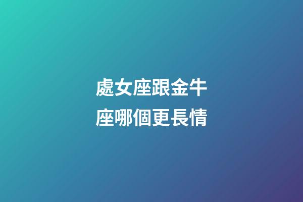 處女座跟金牛座哪個更長情-第1張-星座運勢-玄機派
