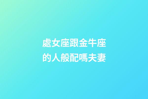 處女座跟金牛座的人般配嗎夫妻-第1張-星座運(yùn)勢-玄機(jī)派