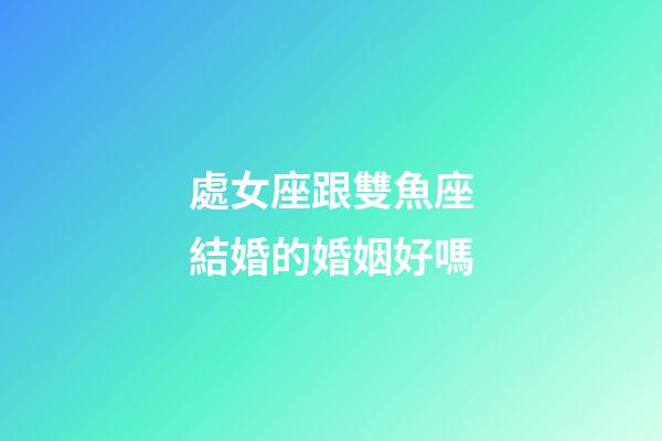 處女座跟雙魚座結婚的婚姻好嗎-第1張-星座運勢-玄機派