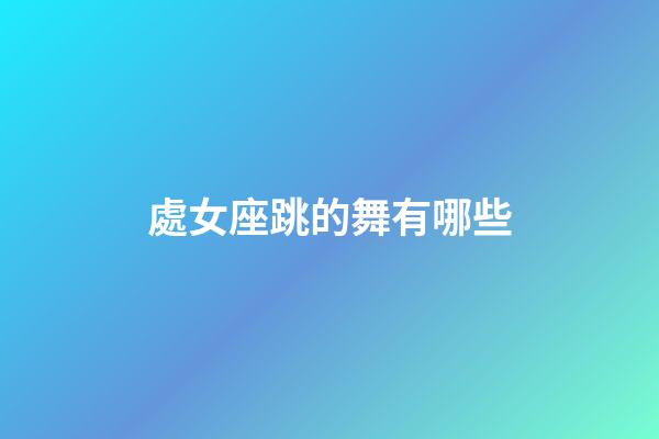處女座跳的舞有哪些-第1張-星座運(yùn)勢(shì)-玄機(jī)派