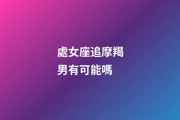 處女座追摩羯男有可能嗎-第1張-星座運勢-玄機派