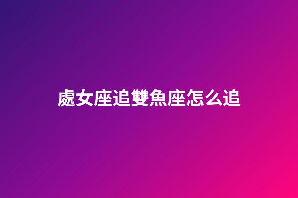 處女座追雙魚座怎么追-第1張-星座運勢-玄機派