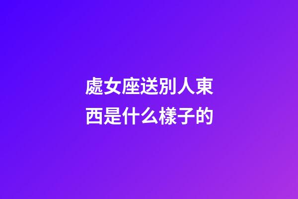 處女座送別人東西是什么樣子的-第1張-星座運(yùn)勢(shì)-玄機(jī)派