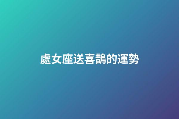 處女座送喜鵲的運勢-第1張-星座運勢-玄機(jī)派