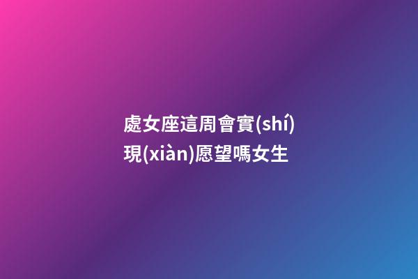 處女座這周會實(shí)現(xiàn)愿望嗎女生-第1張-星座運(yùn)勢-玄機(jī)派