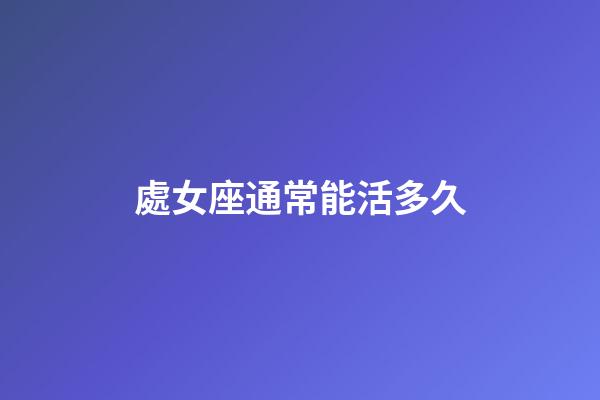 處女座通常能活多久-第1張-星座運(yùn)勢-玄機(jī)派