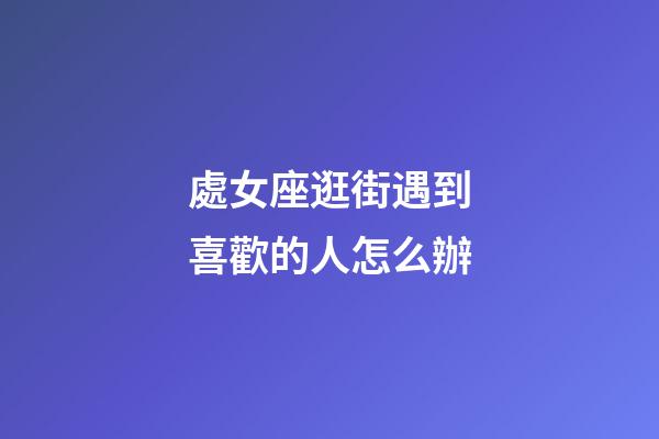 處女座逛街遇到喜歡的人怎么辦-第1張-星座運勢-玄機(jī)派