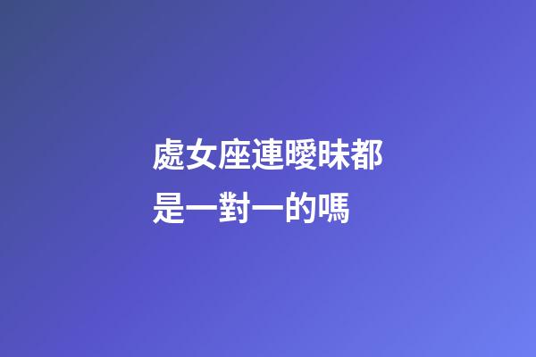 處女座連曖昧都是一對一的嗎-第1張-星座運勢-玄機派