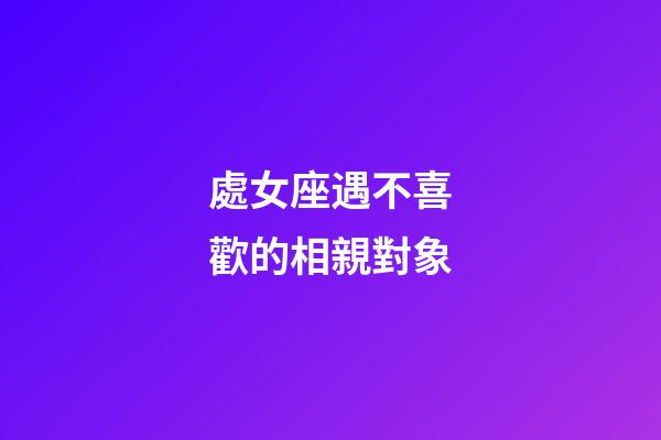 處女座遇不喜歡的相親對象-第1張-星座運勢-玄機派