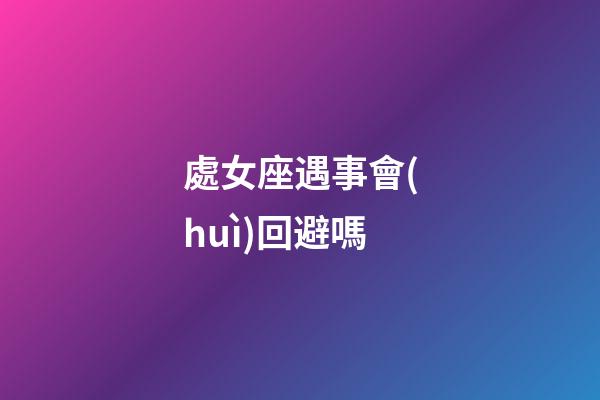 處女座遇事會(huì)回避嗎-第1張-星座運(yùn)勢-玄機(jī)派