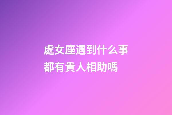 處女座遇到什么事都有貴人相助嗎-第1張-星座運勢-玄機派