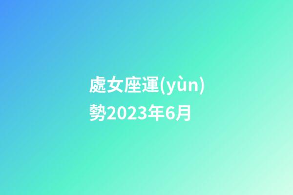 處女座運(yùn)勢2023年6月-第1張-星座運(yùn)勢-玄機(jī)派