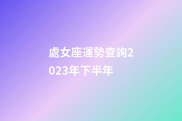 處女座運勢查詢2023年下半年-第1張-星座運勢-玄機派