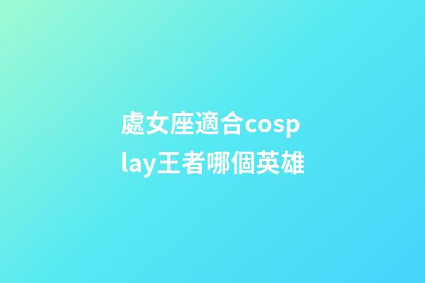 處女座適合cosplay王者哪個英雄-第1張-星座運勢-玄機派