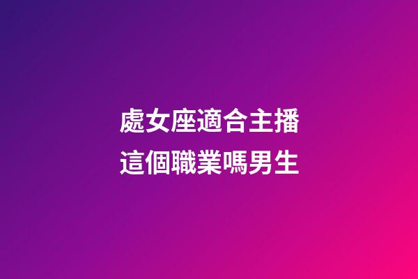 處女座適合主播這個職業嗎男生-第1張-星座運勢-玄機派