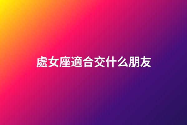 處女座適合交什么朋友-第1張-星座運(yùn)勢(shì)-玄機(jī)派