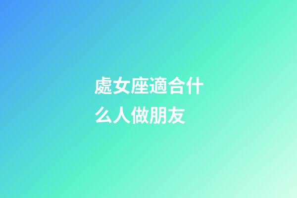 處女座適合什么人做朋友-第1張-星座運勢-玄機派